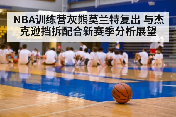 NBA训练营灰熊莫兰特复出 与杰克逊挡拆配合新赛季分析展望