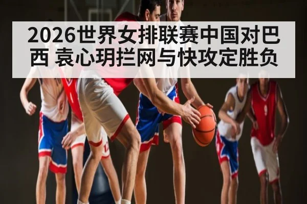 2026世界女排联赛中国对巴西 袁心玥拦网与快攻定胜负