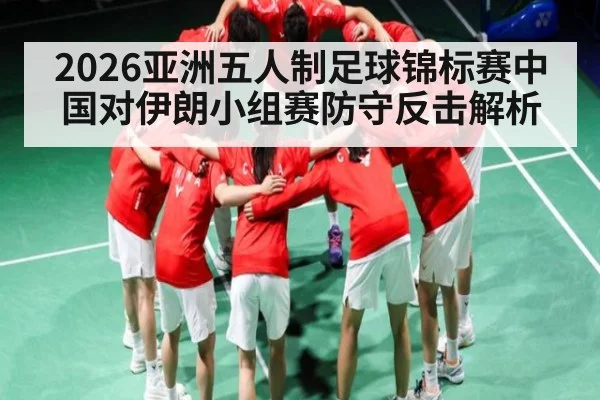 2026亚洲五人制足球锦标赛中国对伊朗小组赛防守反击解析
