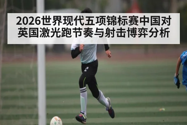 2026世界现代五项锦标赛中国对英国激光跑节奏与射击博弈分析
