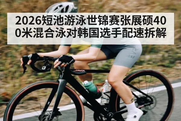 2026短池游泳世锦赛张展硕400米混合泳对韩国选手配速拆解